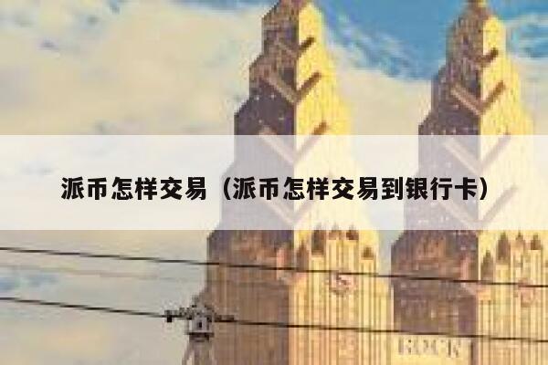 派币怎样交易（派币怎样交易到银行卡） 第1张