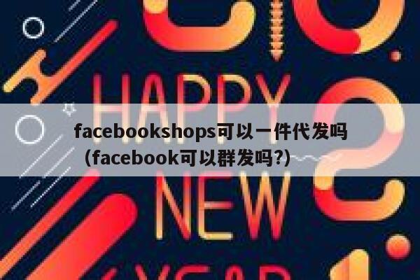 facebookshops可以一件代发吗（facebook可以群发吗?） 第1张