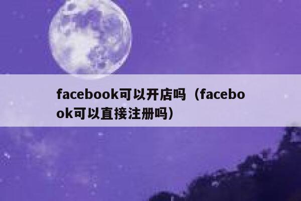 facebook可以开店吗（facebook可以直接注册吗） 第1张