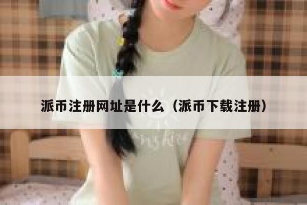 派币注册网址是什么（派币下载注册） 第1张
