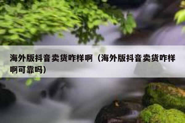 海外版抖音卖货咋样啊（海外版抖音卖货咋样啊可靠吗） 第1张