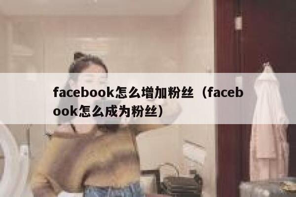 facebook怎么增加粉丝（facebook怎么成为粉丝） 第1张