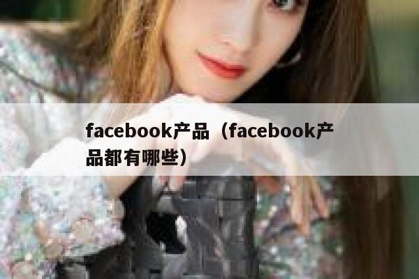 facebook产品（facebook产品都有哪些） 第1张