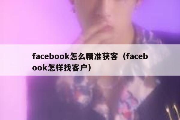 facebook怎么精准获客（facebook怎样找客户） 第1张