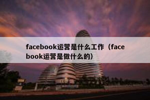 facebook运营是什么工作（facebook运营是做什么的） 第1张