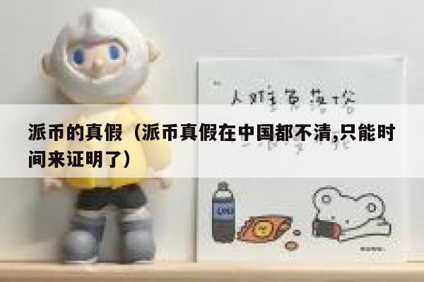 派币的真假（派币真假在中国都不清,只能时间来证明了） 第1张