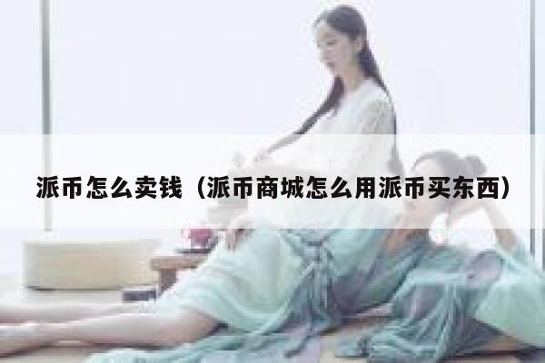 派币怎么卖钱（派币商城怎么用派币买东西） 第1张
