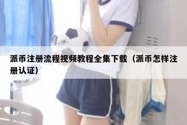 派币注册流程视频教程全集下载（派币怎样注册认证） 第1张