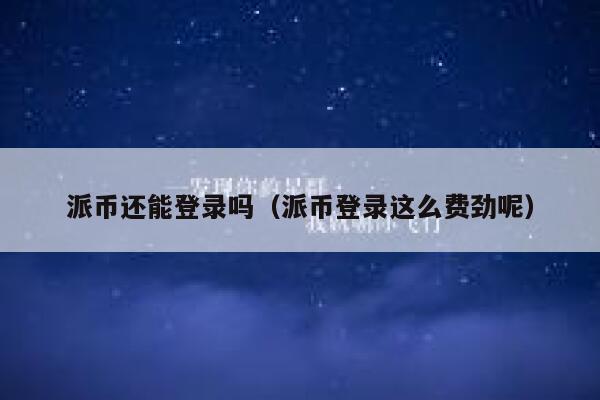派币还能登录吗（派币登录这么费劲呢） 第1张