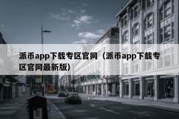 派币app下载专区官网（派币app下载专区官网最新版） 第1张