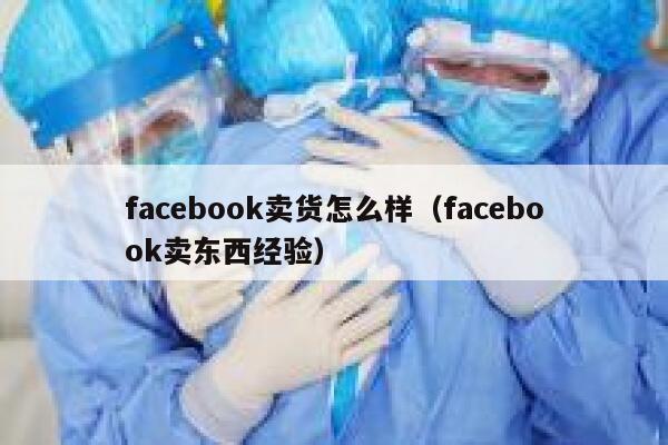 facebook卖货怎么样（facebook卖东西经验） 第1张