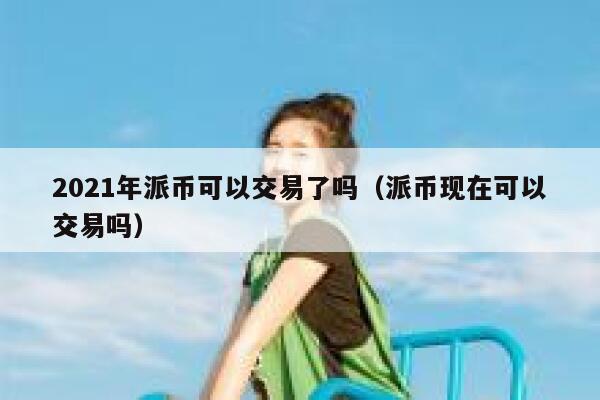 2021年派币可以交易了吗（派币现在可以交易吗） 第1张