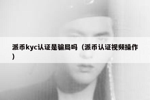 派币kyc认证是骗局吗（派币认证视频操作） 第1张