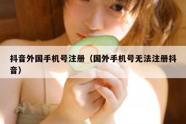 抖音外国手机号注册（国外手机号无法注册抖音） 第1张