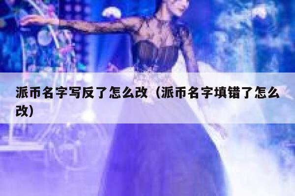 派币名字写反了怎么改（派币名字填错了怎么改） 第1张