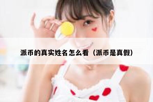 派币的真实姓名怎么看（派币是真假） 第1张
