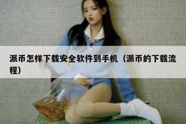 派币怎样下载安全软件到手机（派币的下载流程） 第1张