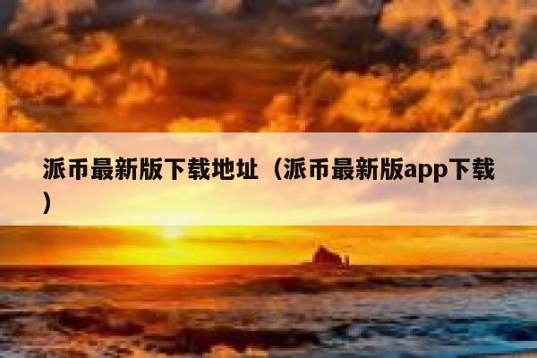 派币最新版下载地址（派币最新版app下载） 第1张