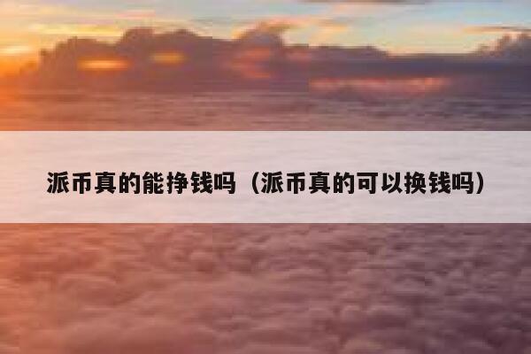 派币真的能挣钱吗（派币真的可以换钱吗） 第1张