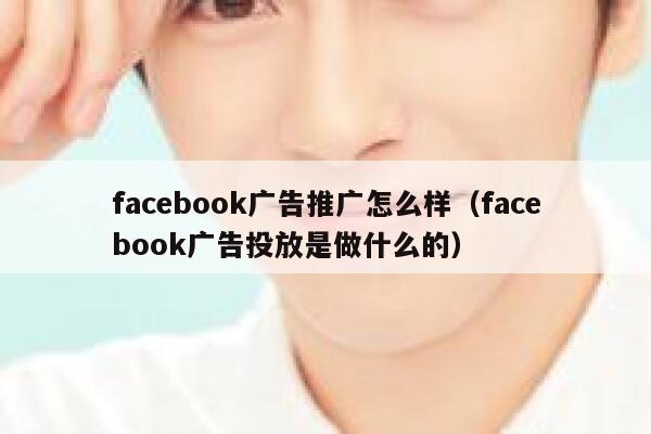 facebook广告推广怎么样（facebook广告投放是做什么的） 第1张