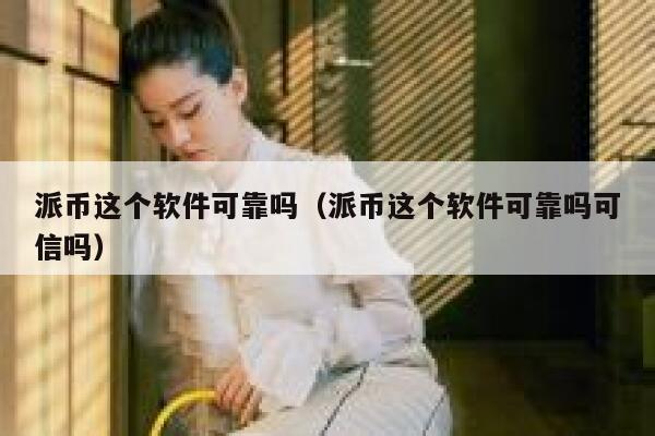 派币这个软件可靠吗（派币这个软件可靠吗可信吗） 第1张