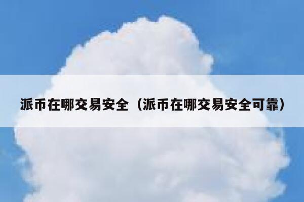 派币在哪交易安全（派币在哪交易安全可靠） 第1张