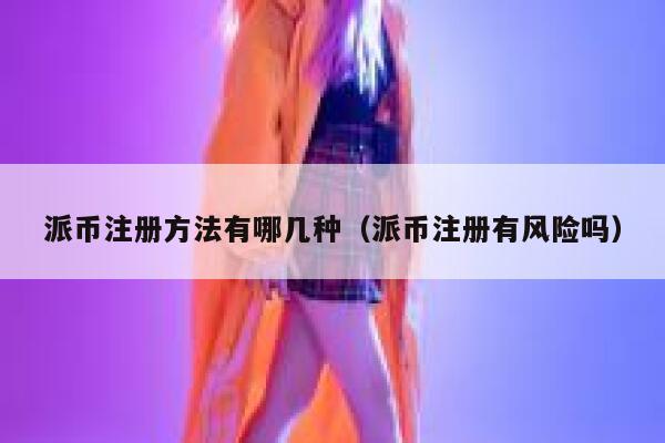 派币注册方法有哪几种（派币注册有风险吗） 第1张