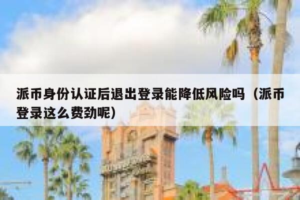 派币身份认证后退出登录能降低风险吗（派币登录这么费劲呢） 第1张
