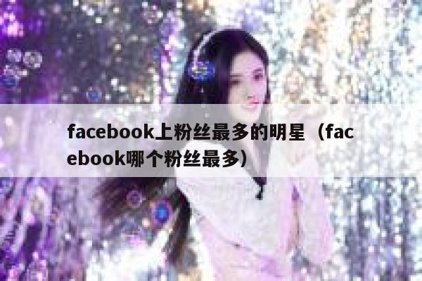 facebook上粉丝最多的明星（facebook哪个粉丝最多） 第1张