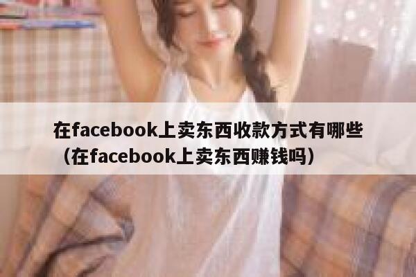 在facebook上卖东西收款方式有哪些（在facebook上卖东西赚钱吗） 第1张