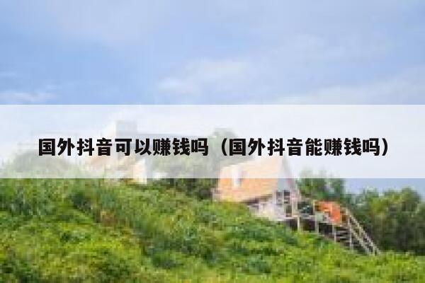 国外抖音可以赚钱吗（国外抖音能赚钱吗） 第1张