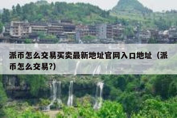 派币怎么交易买卖最新地址官网入口地址（派币怎么交易?） 第1张