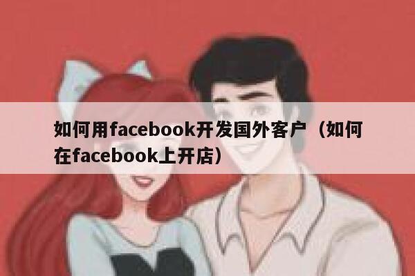 如何用facebook开发国外客户（如何在facebook上开店） 第1张