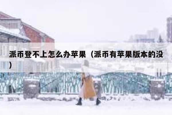 派币登不上怎么办苹果（派币有苹果版本的没） 第1张