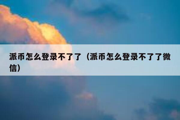 派币怎么登录不了了（派币怎么登录不了了微信） 第1张