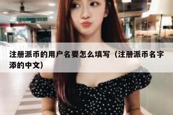 注册派币的用户名要怎么填写（注册派币名字添的中文） 第1张