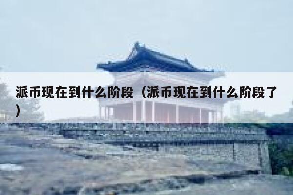 派币现在到什么阶段（派币现在到什么阶段了） 第1张