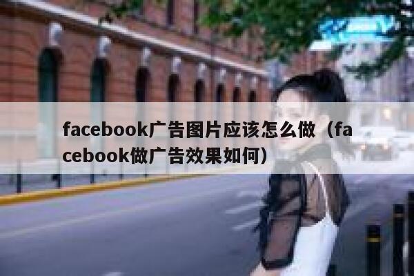 facebook广告图片应该怎么做（facebook做广告效果如何） 第1张