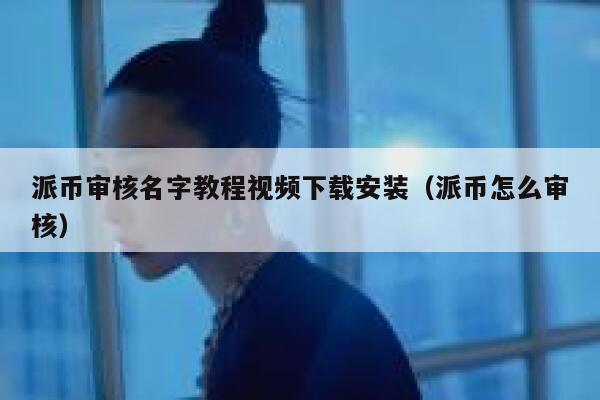 派币审核名字教程视频下载安装（派币怎么审核） 第1张