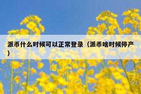 派币什么时候可以正常登录（派币啥时候停产） 第1张