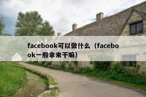 facebook可以做什么（facebook一般拿来干嘛） 第1张
