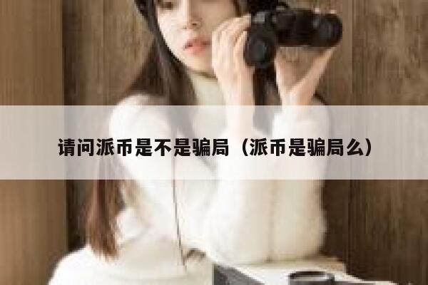 请问派币是不是骗局（派币是骗局么） 第1张