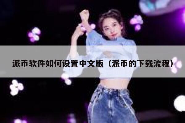 派币软件如何设置中文版（派币的下载流程） 第1张