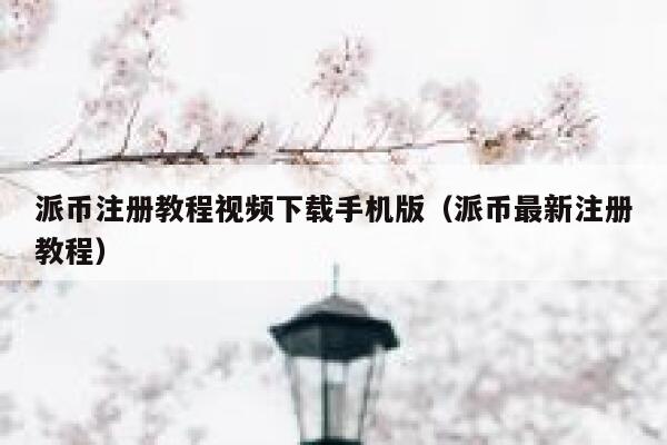 派币注册教程视频下载手机版（派币最新注册教程） 第1张