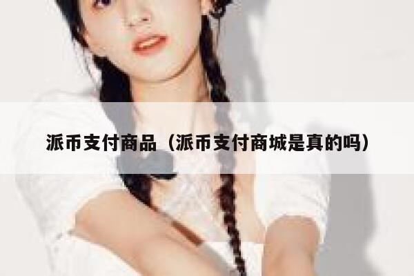派币支付商品（派币支付商城是真的吗） 第1张