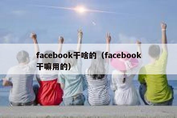 facebook干啥的（facebook干嘛用的） 第1张