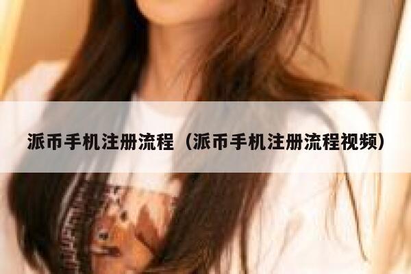 派币手机注册流程（派币手机注册流程视频） 第1张