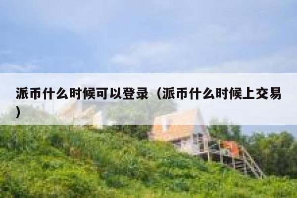 派币什么时候可以登录（派币什么时候上交易） 第1张