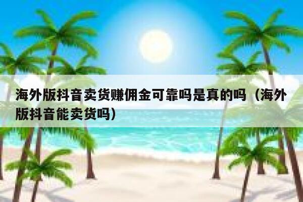 海外版抖音卖货赚佣金可靠吗是真的吗（海外版抖音能卖货吗） 第1张