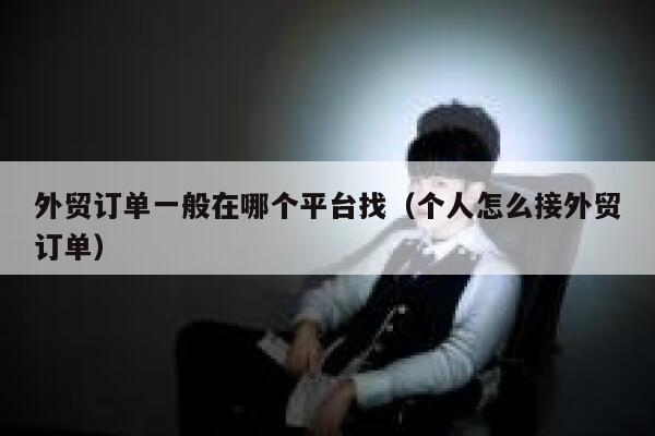 外贸订单一般在哪个平台找（个人怎么接外贸订单） 第1张